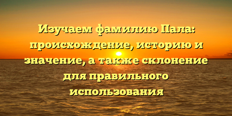 Изучаем фамилию Пала: происхождение, историю и значение, а также склонение для правильного использования
