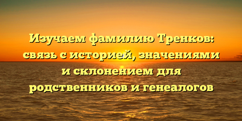 Изучаем фамилию Тренков: связь с историей, значениями и склонением для родственников и генеалогов
