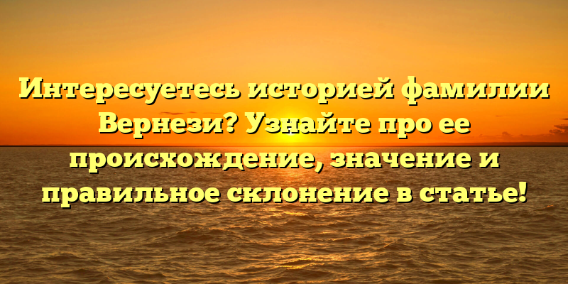 Интересуетесь историей фамилии Вернези? Узнайте про ее происхождение, значение и правильное склонение в статье!