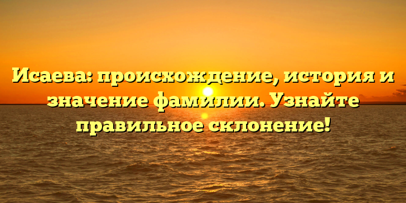 Исаева: происхождение, история и значение фамилии. Узнайте правильное склонение!