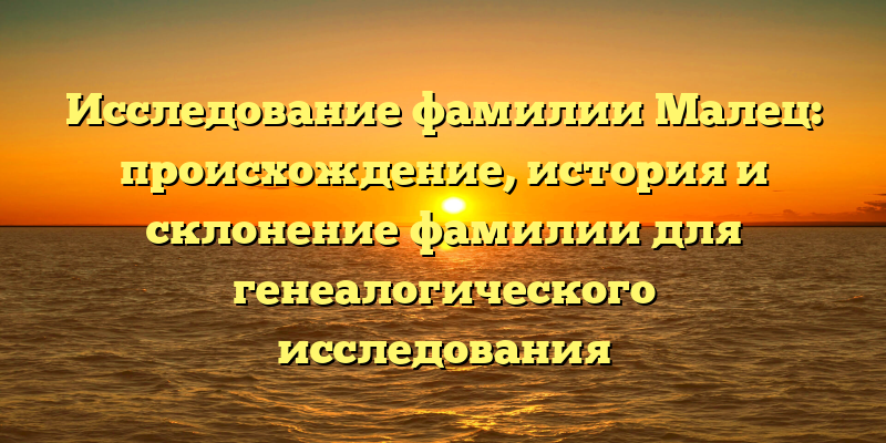 Исследование фамилии Малец: происхождение, история и склонение фамилии для генеалогического исследования