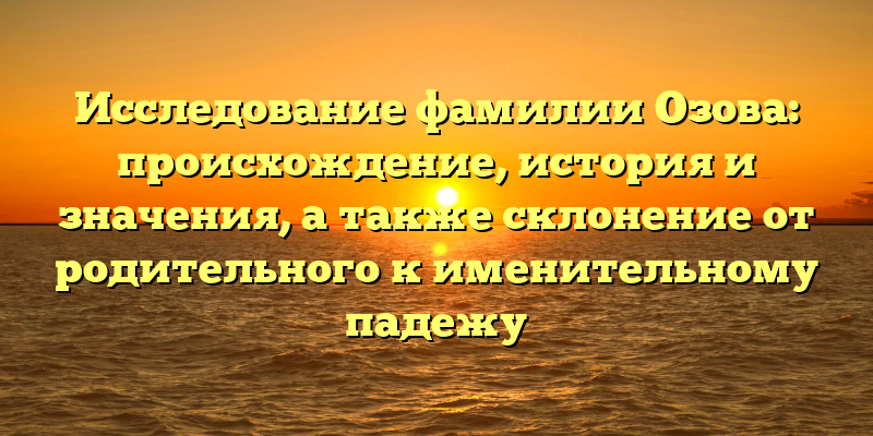 Исследование фамилии Озова: происхождение, история и значения, а также склонение от родительного к именительному падежу