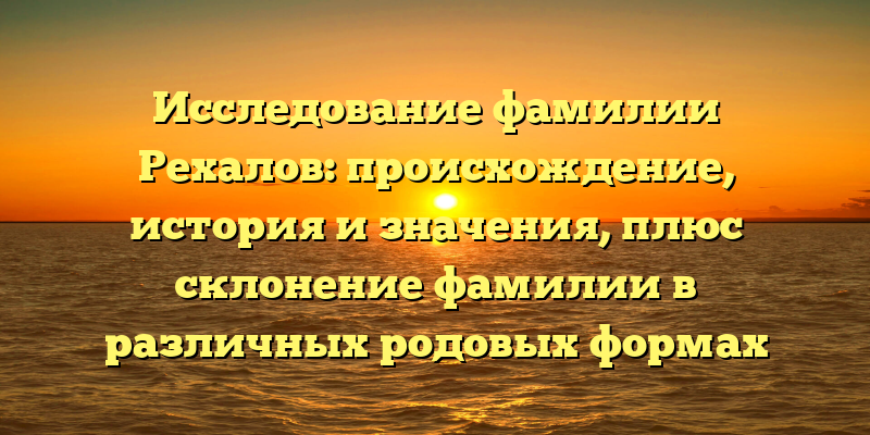 Исследование фамилии Рехалов: происхождение, история и значения, плюс склонение фамилии в различных родовых формах