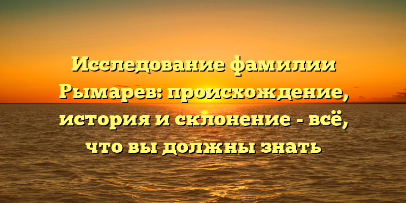Исследование фамилии Рымарев: происхождение, история и склонение - всё, что вы должны знать