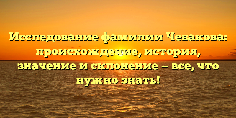 Исследование фамилии Чебакова: происхождение, история, значение и склонение — все, что нужно знать!