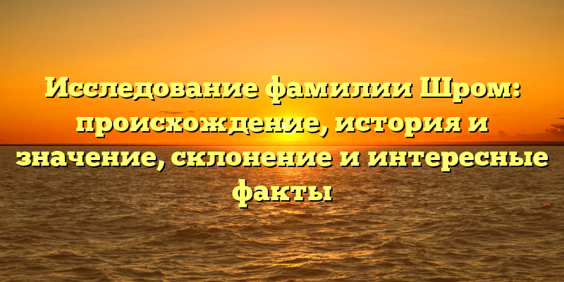 Исследование фамилии Шром: происхождение, история и значение, склонение и интересные факты