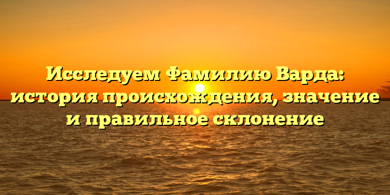 Исследуем Фамилию Варда: история происхождения, значение и правильное склонение