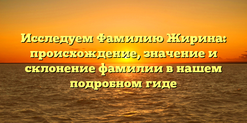 Исследуем Фамилию Жирина: происхождение, значение и склонение фамилии в нашем подробном гиде