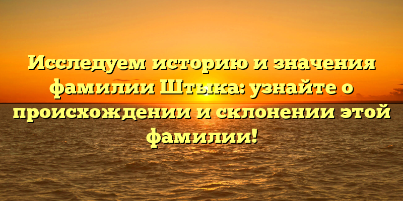 Исследуем историю и значения фамилии Штыка: узнайте о происхождении и склонении этой фамилии!
