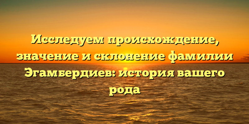 Исследуем происхождение, значение и склонение фамилии Эгамбердиев: история вашего рода