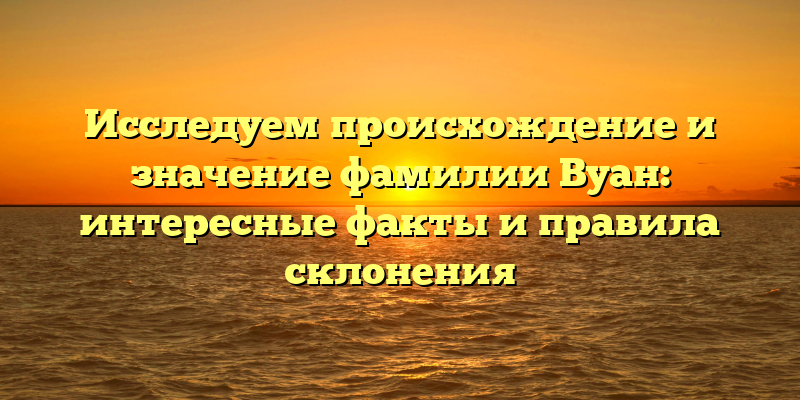 Исследуем происхождение и значение фамилии Вуан: интересные факты и правила склонения