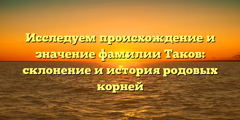 Исследуем происхождение и значение фамилии Таков: склонение и история родовых корней