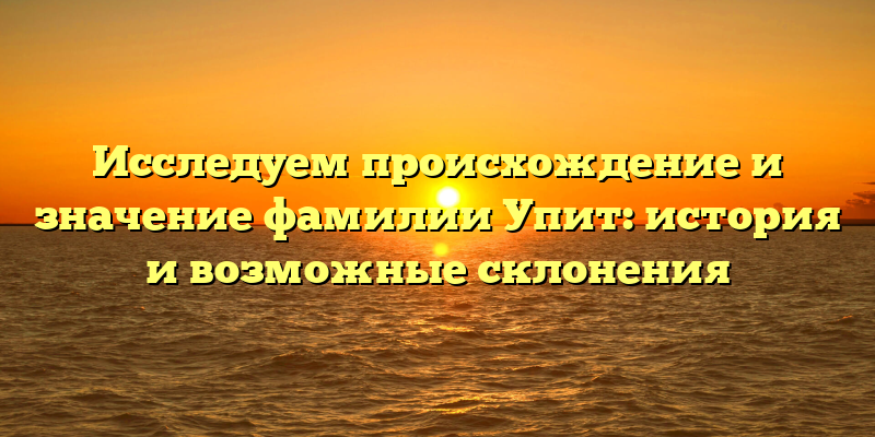Исследуем происхождение и значение фамилии Упит: история и возможные склонения