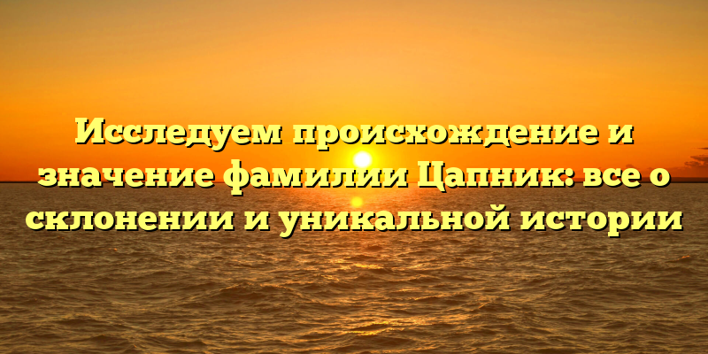 Исследуем происхождение и значение фамилии Цапник: все о склонении и уникальной истории