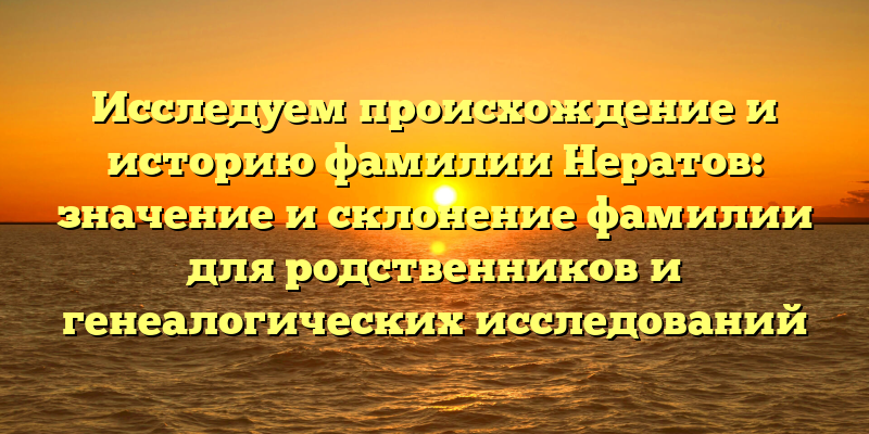 Исследуем происхождение и историю фамилии Нератов: значение и склонение фамилии для родственников и генеалогических исследований