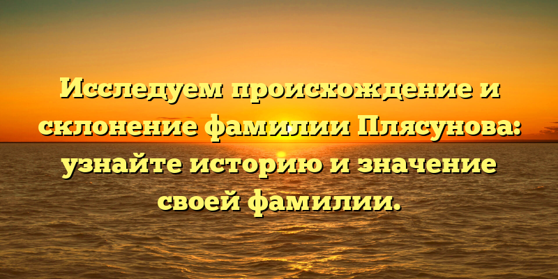 Исследуем происхождение и склонение фамилии Плясунова: узнайте историю и значение своей фамилии.