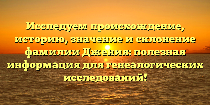 Исследуем происхождение, историю, значение и склонение фамилии Джения: полезная информация для генеалогических исследований!