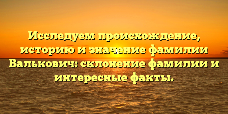 Исследуем происхождение, историю и значение фамилии Валькович: склонение фамилии и интересные факты.