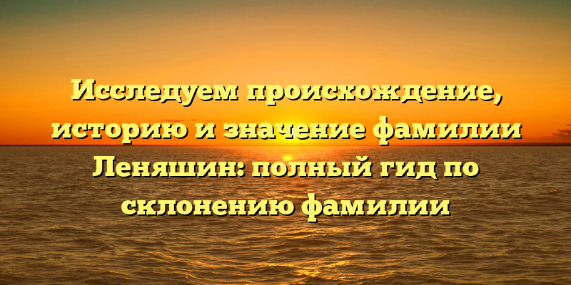 Исследуем происхождение, историю и значение фамилии Леняшин: полный гид по склонению фамилии