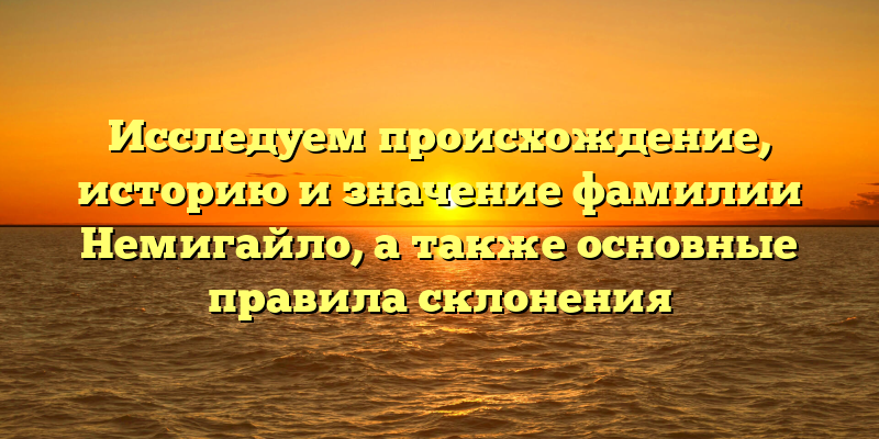Исследуем происхождение, историю и значение фамилии Немигайло, а также основные правила склонения