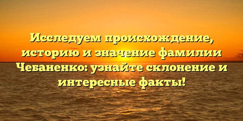 Исследуем происхождение, историю и значение фамилии Чебаненко: узнайте склонение и интересные факты!