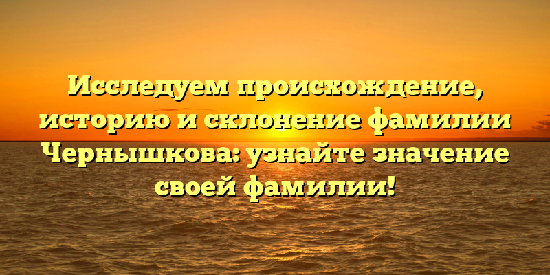 Исследуем происхождение, историю и склонение фамилии Чернышкова: узнайте значение своей фамилии!