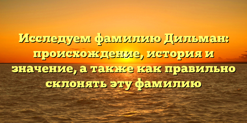 Исследуем фамилию Дильман: происхождение, история и значение, а также как правильно склонять эту фамилию