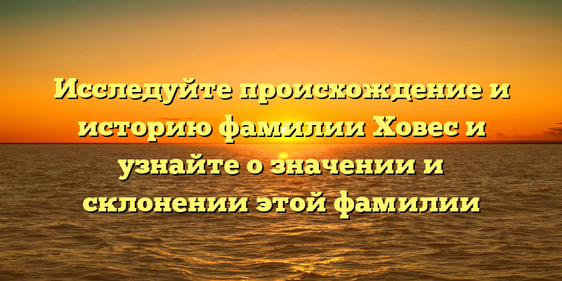 Исследуйте происхождение и историю фамилии Ховес и узнайте о значении и склонении этой фамилии