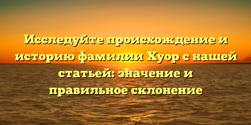 Исследуйте происхождение и историю фамилии Хуор с нашей статьей: значение и правильное склонение