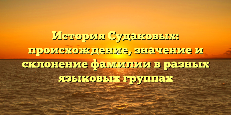 История Судаковых: происхождение, значение и склонение фамилии в разных языковых группах