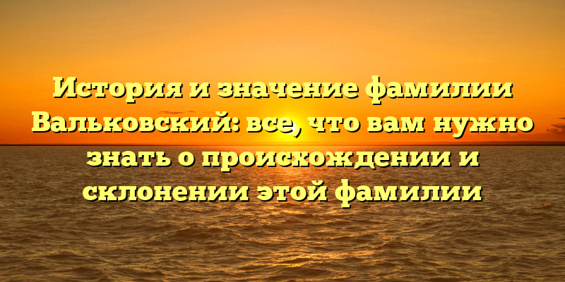 История и значение фамилии Вальковский: все, что вам нужно знать о происхождении и склонении этой фамилии