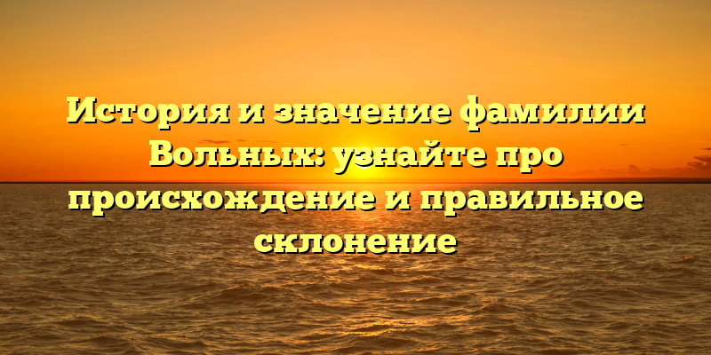 История и значение фамилии Вольных: узнайте про происхождение и правильное склонение