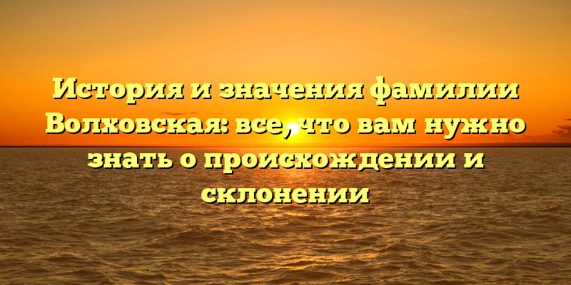 История и значения фамилии Волховская: все, что вам нужно знать о происхождении и склонении