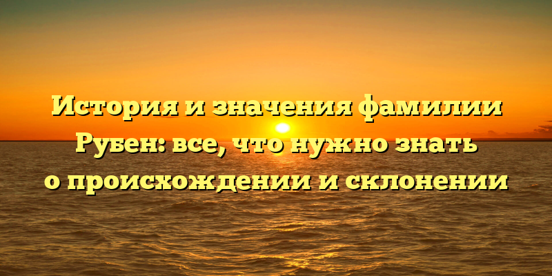 История и значения фамилии Рубен: все, что нужно знать о происхождении и склонении