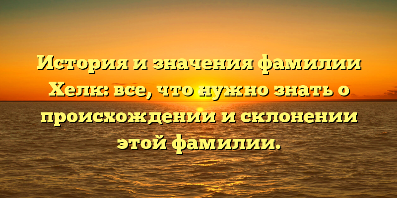 История и значения фамилии Хелк: все, что нужно знать о происхождении и склонении этой фамилии.
