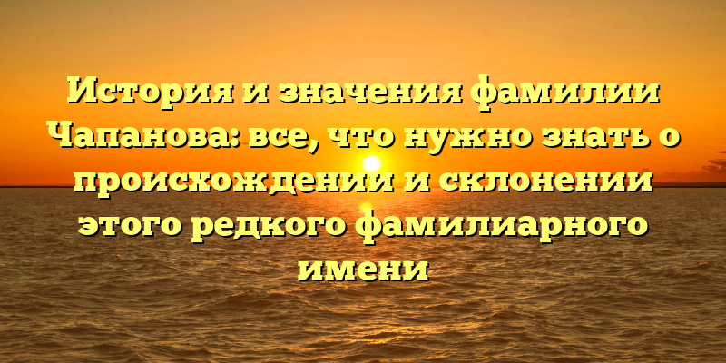 История и значения фамилии Чапанова: все, что нужно знать о происхождении и склонении этого редкого фамилиарного имени