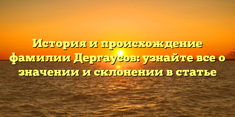 История и происхождение фамилии Дергаусов: узнайте все о значении и склонении в статье