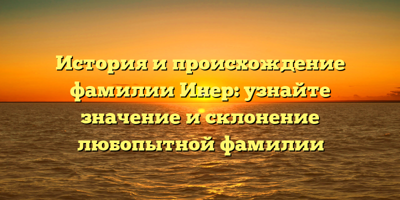 История и происхождение фамилии Инер: узнайте значение и склонение любопытной фамилии
