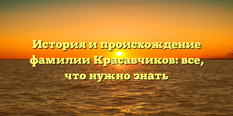 История и происхождение фамилии Красавчиков: все, что нужно знать