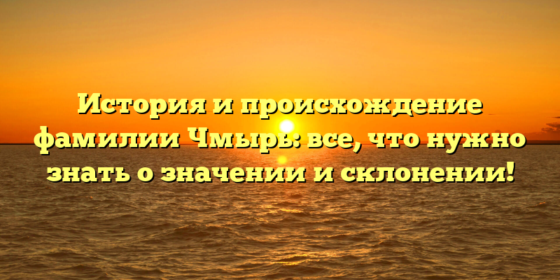 История и происхождение фамилии Чмырь: все, что нужно знать о значении и склонении!