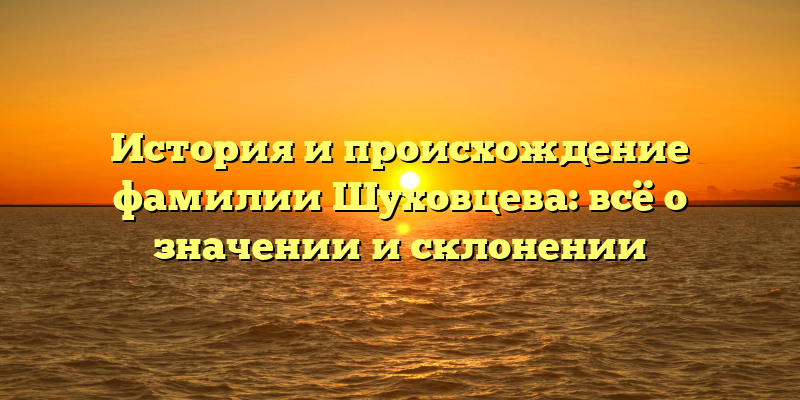 История и происхождение фамилии Шуховцева: всё о значении и склонении