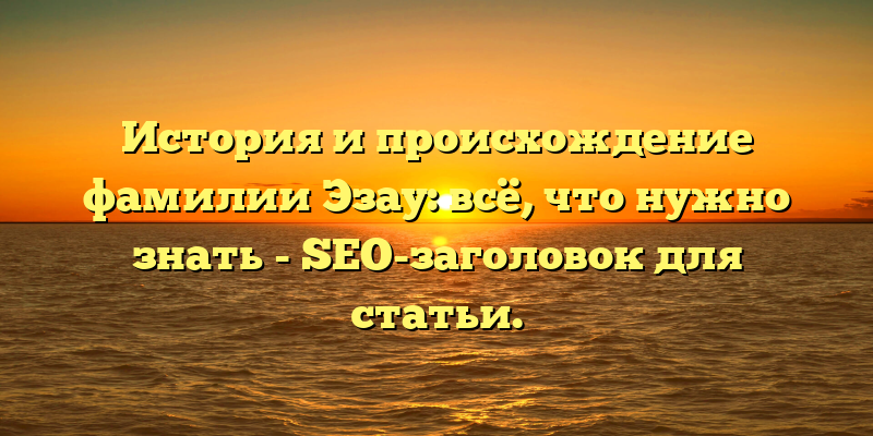 История и происхождение фамилии Эзау: всё, что нужно знать - SEO-заголовок для статьи.