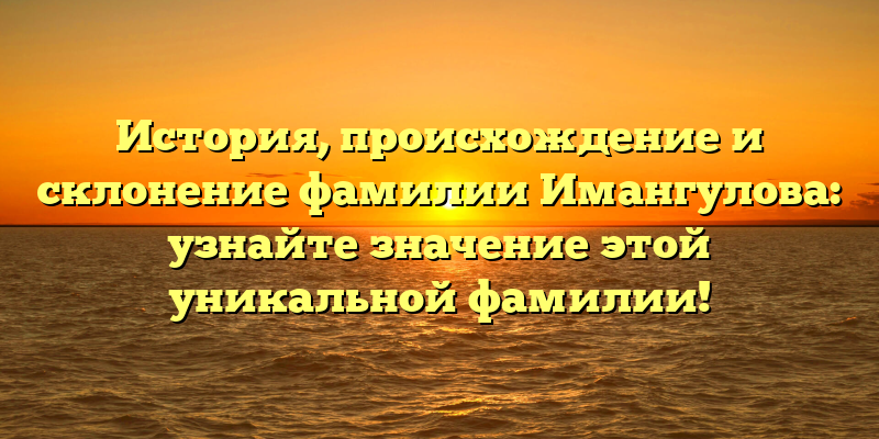 История, происхождение и склонение фамилии Имангулова: узнайте значение этой уникальной фамилии!