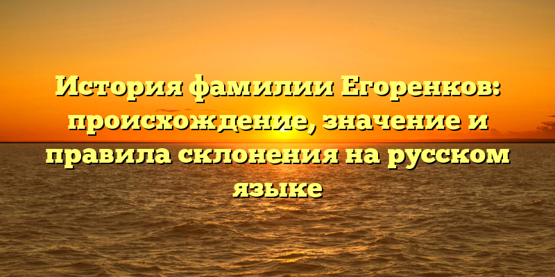 История фамилии Егоренков: происхождение, значение и правила склонения на русском языке
