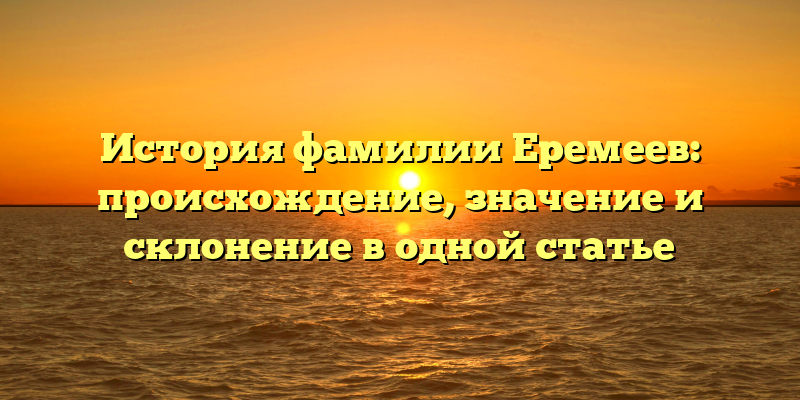 История фамилии Еремеев: происхождение, значение и склонение в одной статье