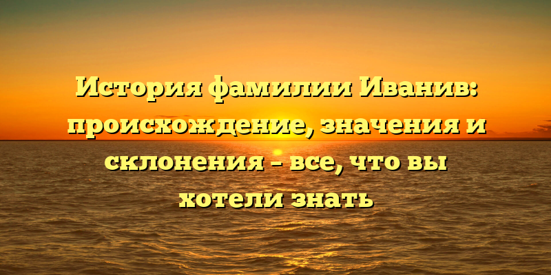 История фамилии Иванив: происхождение, значения и склонения – все, что вы хотели знать