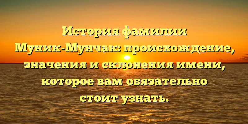 История фамилии Муник-Мунчак: происхождение, значения и склонения имени, которое вам обязательно стоит узнать.