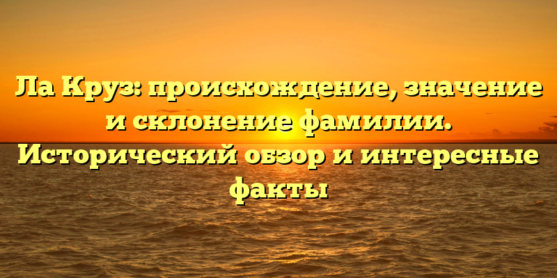 Ла Круз: происхождение, значение и склонение фамилии. Исторический обзор и интересные факты