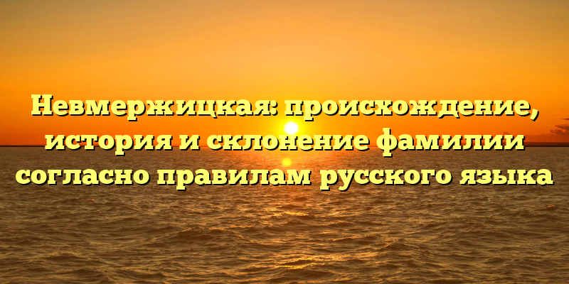 Невмержицкая: происхождение, история и склонение фамилии согласно правилам русского языка