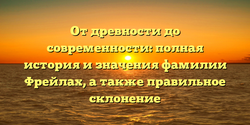 От древности до современности: полная история и значения фамилии Фрейлах, а также правильное склонение